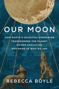 Rebecca Boyle_Our Moon: How Earth's Celestial Companion Transformed the Planet, Guided Evolution, and Made Us Who We Are Cover